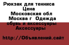 Рюкзак для тенниса Babolat › Цена ­ 1 800 - Московская обл., Москва г. Одежда, обувь и аксессуары » Аксессуары   